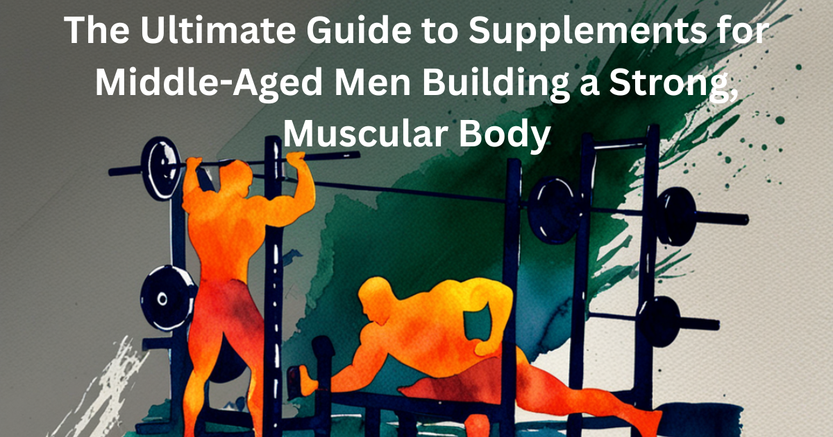 The Ultimate Guide to Supplements for Middle-Aged Men Building a Strong, Muscular Body